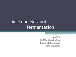 Acetone-Butanol
fermentation
Noufal N
S3 MSc Microbiology
School of Biosciences
M.G.University
 