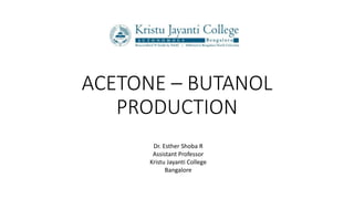 ACETONE – BUTANOL
PRODUCTION
Dr. Esther Shoba R
Assistant Professor
Kristu Jayanti College
Bangalore
 