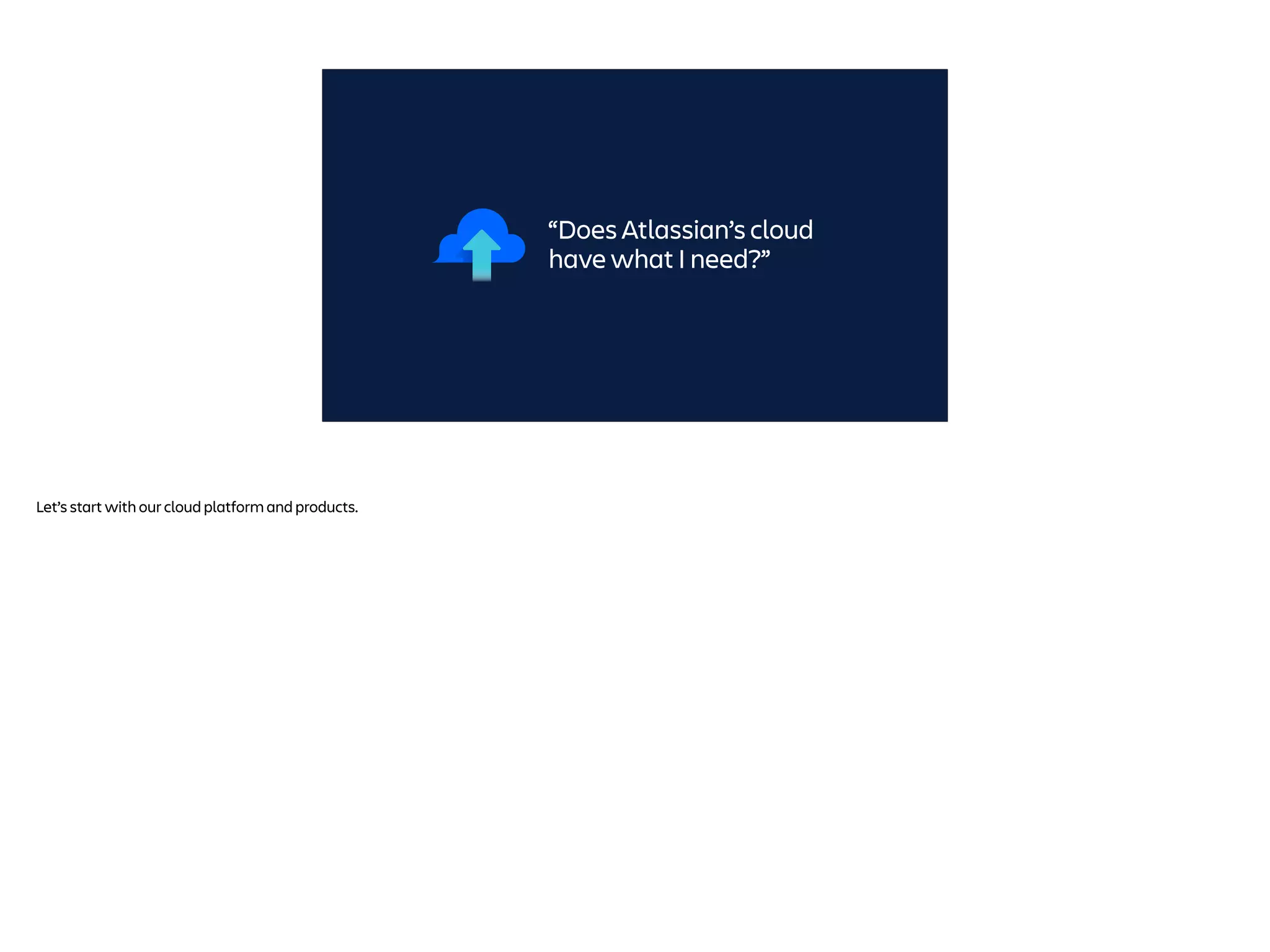 “Does Atlassian’s cloud
have what I need?”
Let’s start with our cloud platform and products.
 