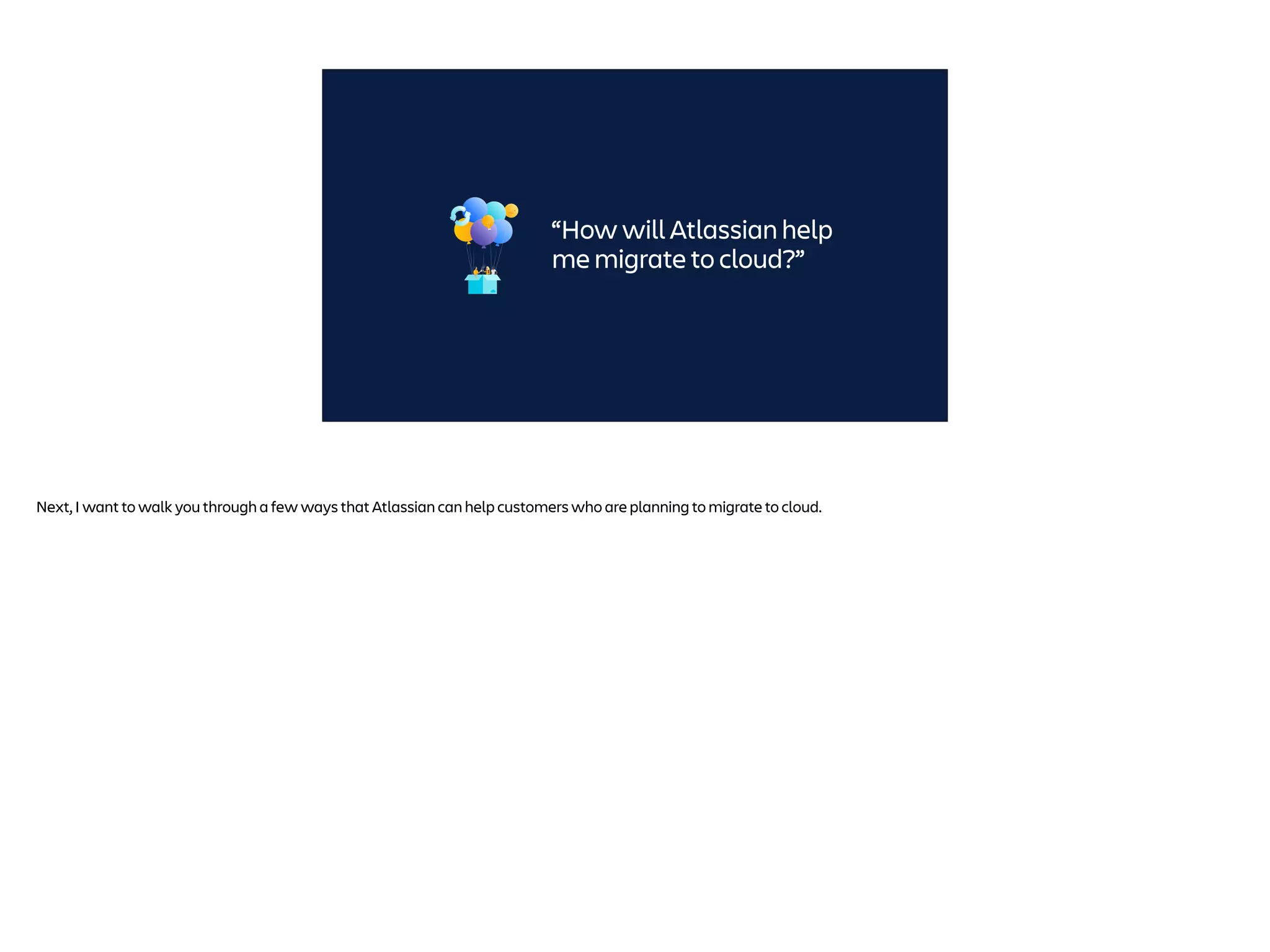 “How will Atlassian help
me migrate to cloud?”
Next, I want to walk you through a few ways that Atlassian can help customers who are planning to migrate to cloud.
 