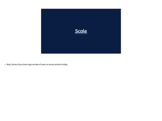 Scale
• Next, Some of you have huge number of users on server products today.
 