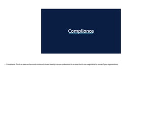Compliance
• Compliance. This is an area we have and continue to invest heavily in as we understand its an area that is non-negotiable for some of your organisations.
 