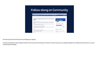 Follow along on Community
So those are just some of the ways we are helping you migrate.
To finish up, I’d add that we’ve created a thread in Community that we invite you to “watch” to stay in the loop on any updates related to our October announcement or our cloud
and Data Center offerings.
 