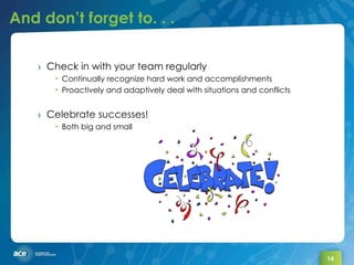 And don’t forget to. . . Check in with your team regularly Continually recognize hard work and accomplishments Proactively and adaptively deal with situations and conflicts Celebrate successes! Both big and small 