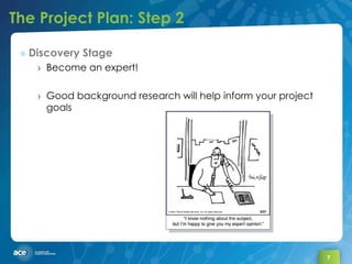 The Project Plan: Step 2 Discovery Stage Become an expert! Good background research will help inform your project goals 