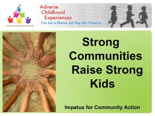 Strong
Communities
Raise Strong
Kids
Impetus for Community Action
 