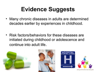 Evidence Suggests
• Many chronic diseases in adults are determined
decades earlier by experiences in childhood.
• Risk fac...