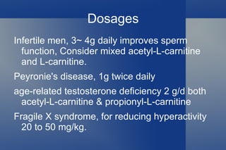 Taking acetyl-L-carnitine helps androgen decline by improving sexual dysfunction, depression, and fatigue .  