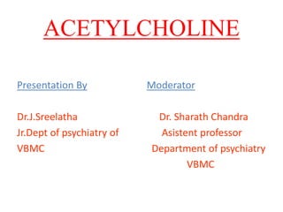 ACETYLCHOLINE
Presentation By
Dr.J.Sreelatha
Jr.Dept of psychiatry of
VBMC
Moderator
Dr. Sharath Chandra
Asistent professor
Department of psychiatry
VBMC
 