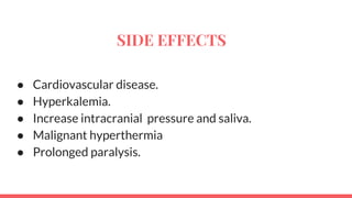 SIDE EFFECTS
● Cardiovascular disease.
● Hyperkalemia.
● Increase intracranial pressure and saliva.
● Malignant hyperthermia
● Prolonged paralysis.
 