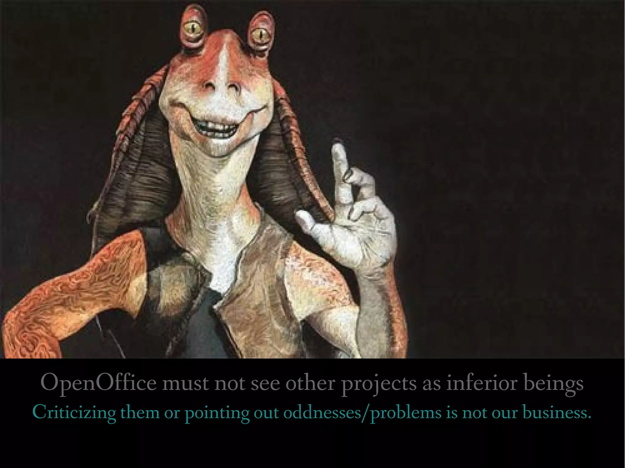 OpenOffice must not see other projects as inferior beings
Criticizing them or pointing out oddnesses/problems is not our business.
 