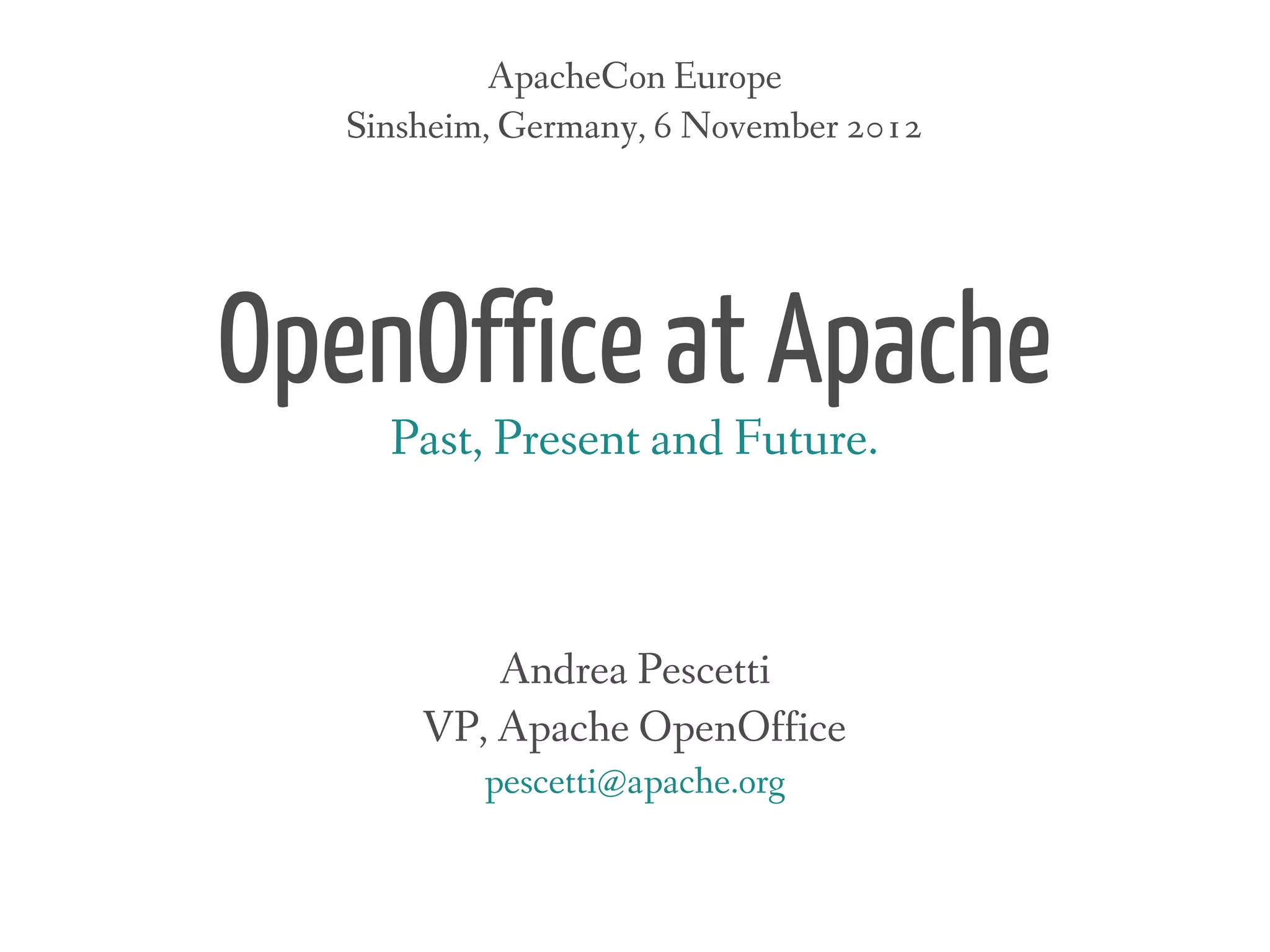 ApacheCon Europe
   Sinsheim, Germany, 6 November 2012




OpenOffice at Apache
     Past, Present and Future.



           Andrea Pescetti
       VP, Apache OpenOffice
           pescetti@apache.org
 