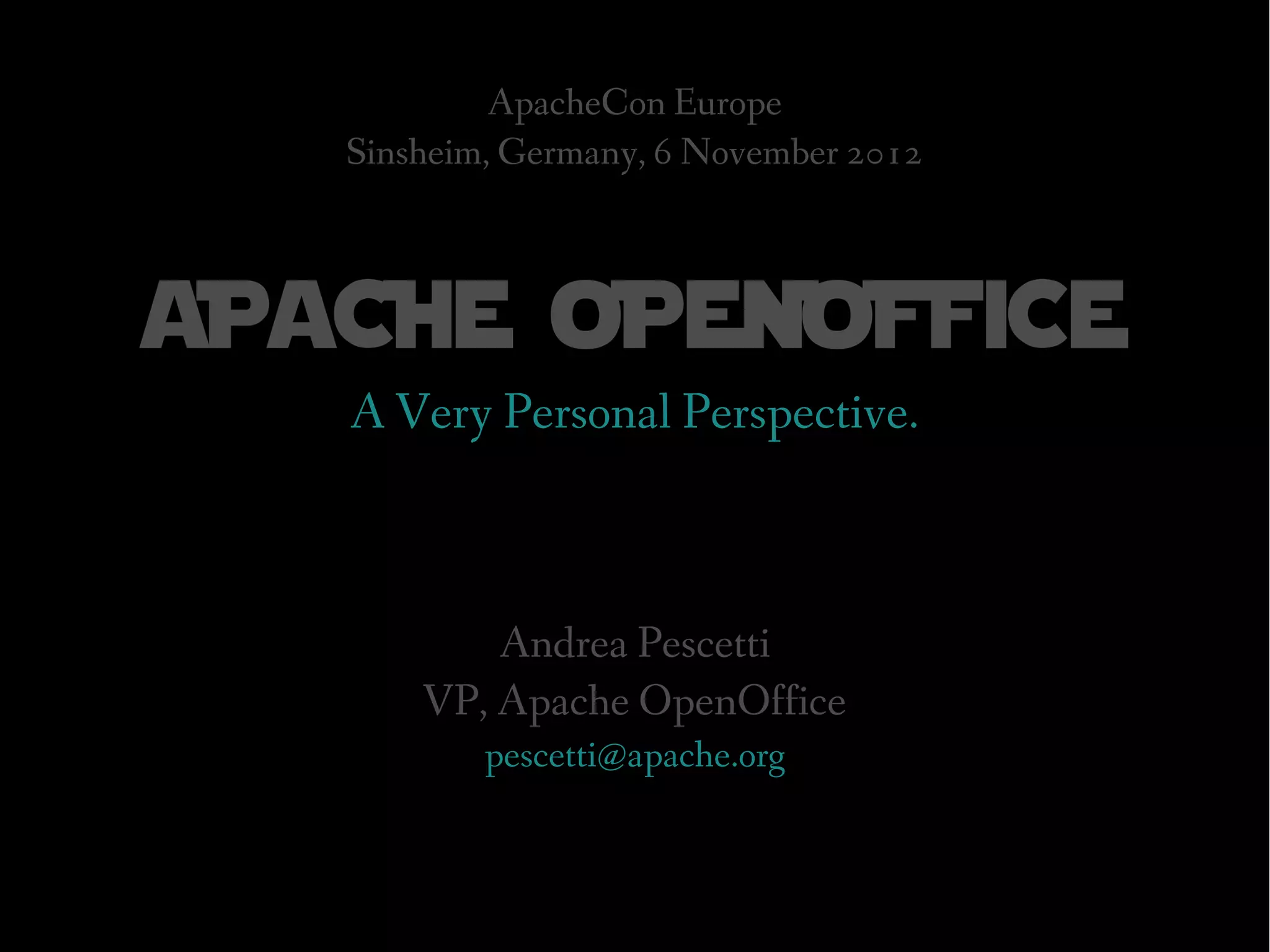 ApacheCon Europe
   Sinsheim, Germany, 6 November 2012



aPaCHe oPeNoFFiCe
   A Very Personal Perspective.



           Andrea Pescetti
       VP, Apache OpenOffice
           pescetti@apache.org
 