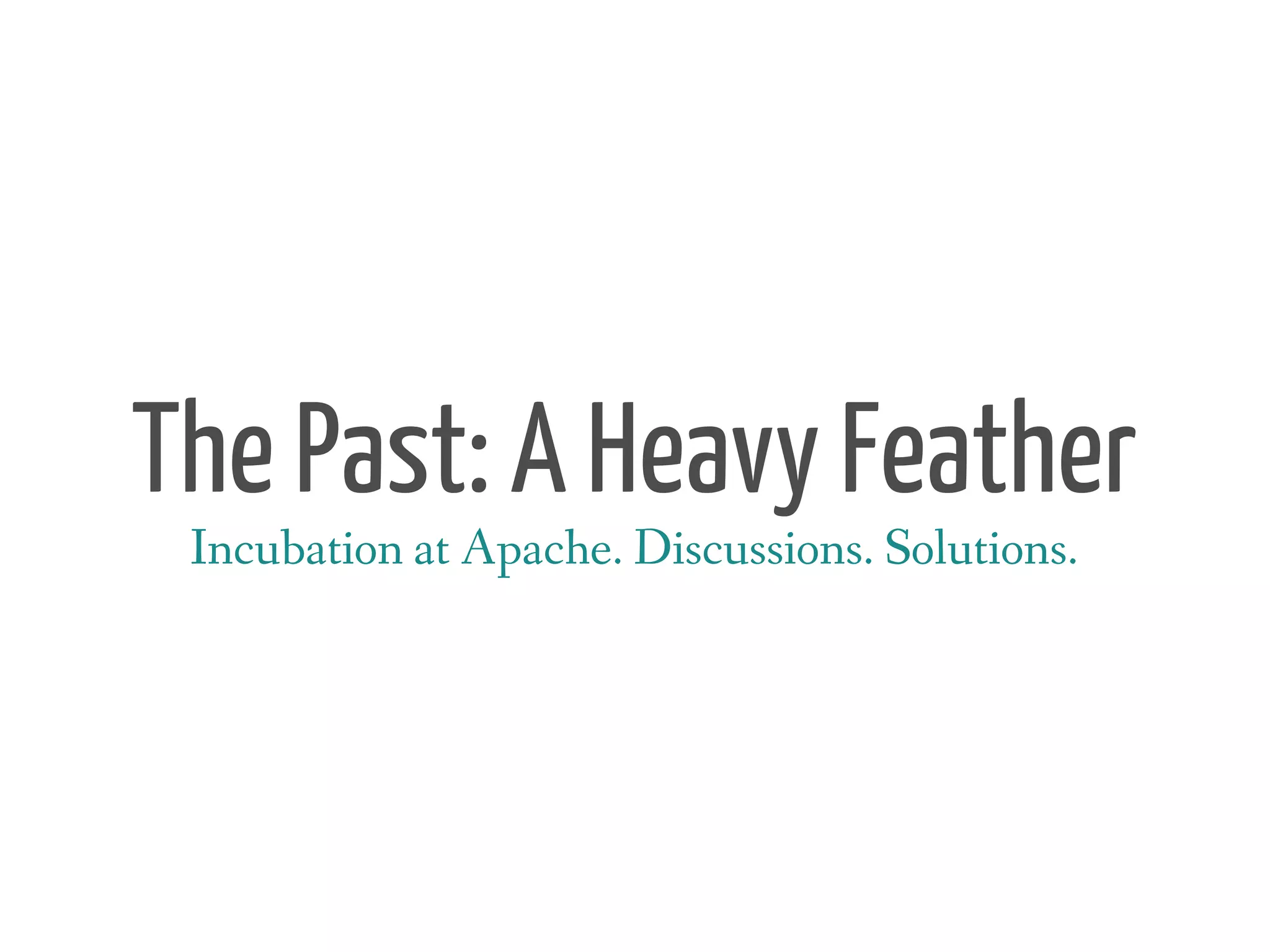 The Past: A Heavy Feather
 Incubation at Apache. Discussions. Solutions.
 