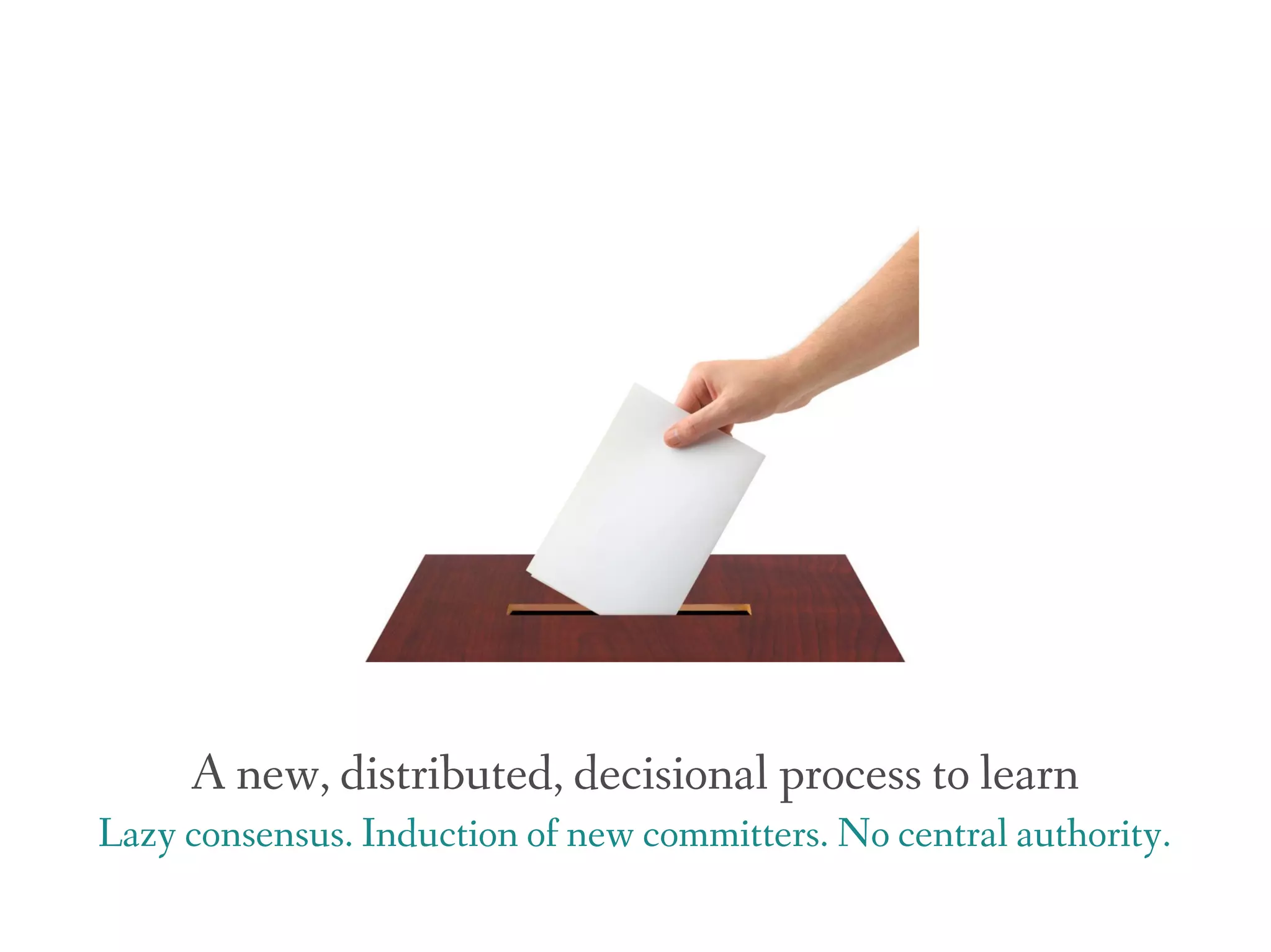 A new, distributed, decisional process to learn
Lazy consensus. Induction of new committers. No central authority.
 