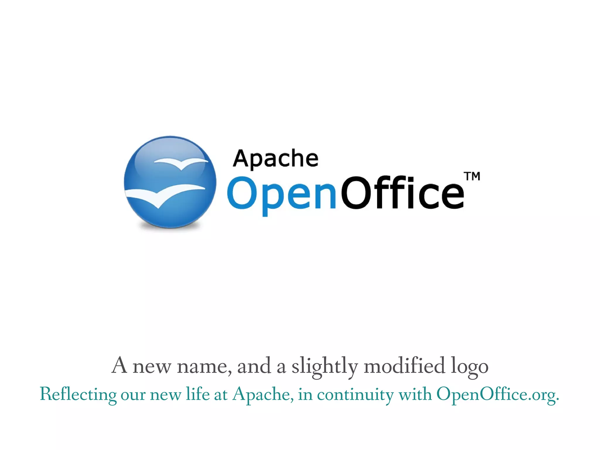 A new name, and a slightly modified logo
Reflecting our new life at Apache, in continuity with OpenOffice.org.
 