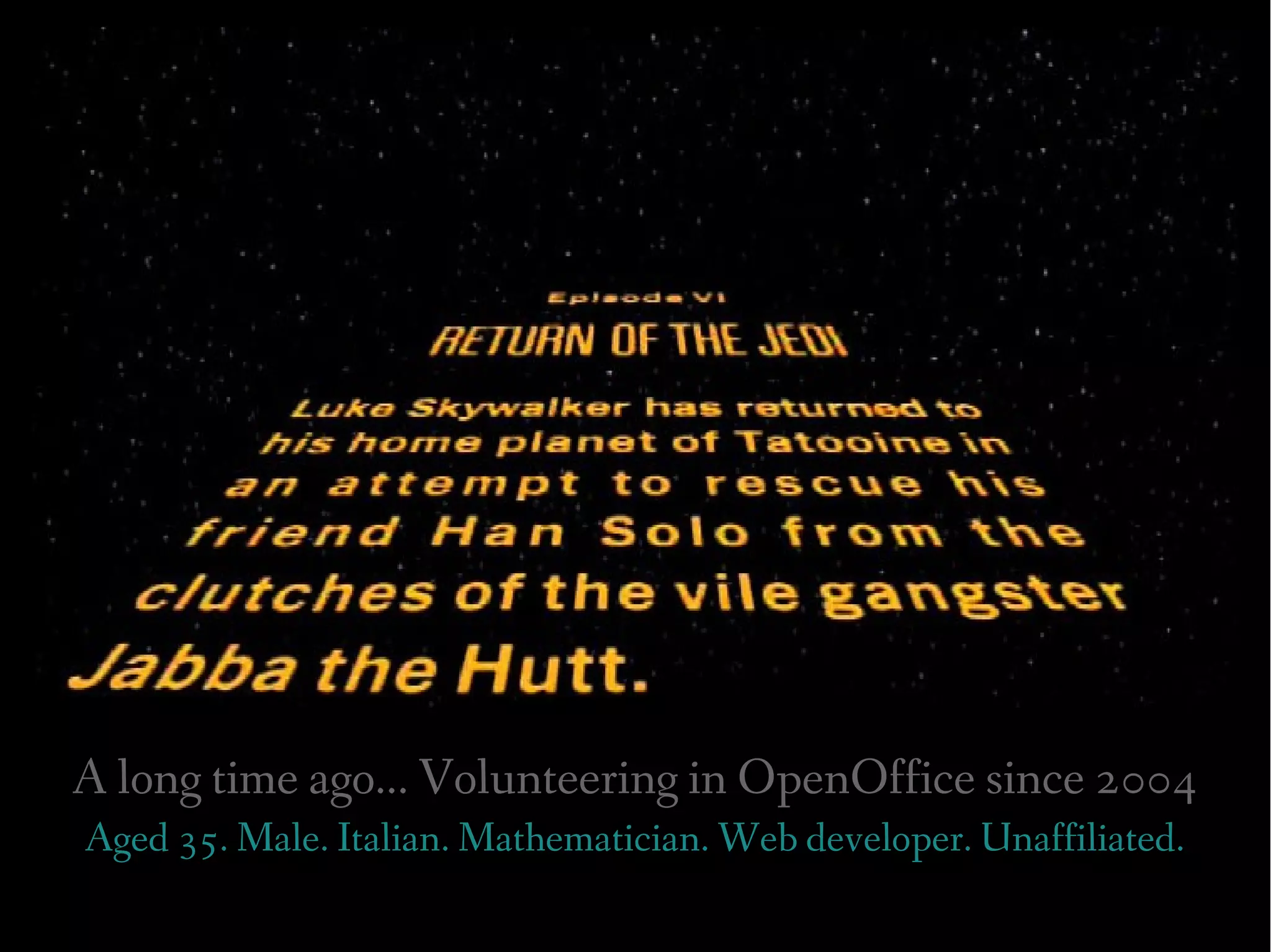 A long time ago... Volunteering in OpenOffice since 2004
Aged 35. Male. Italian. Mathematician. Web developer. Unaffiliated.
 
