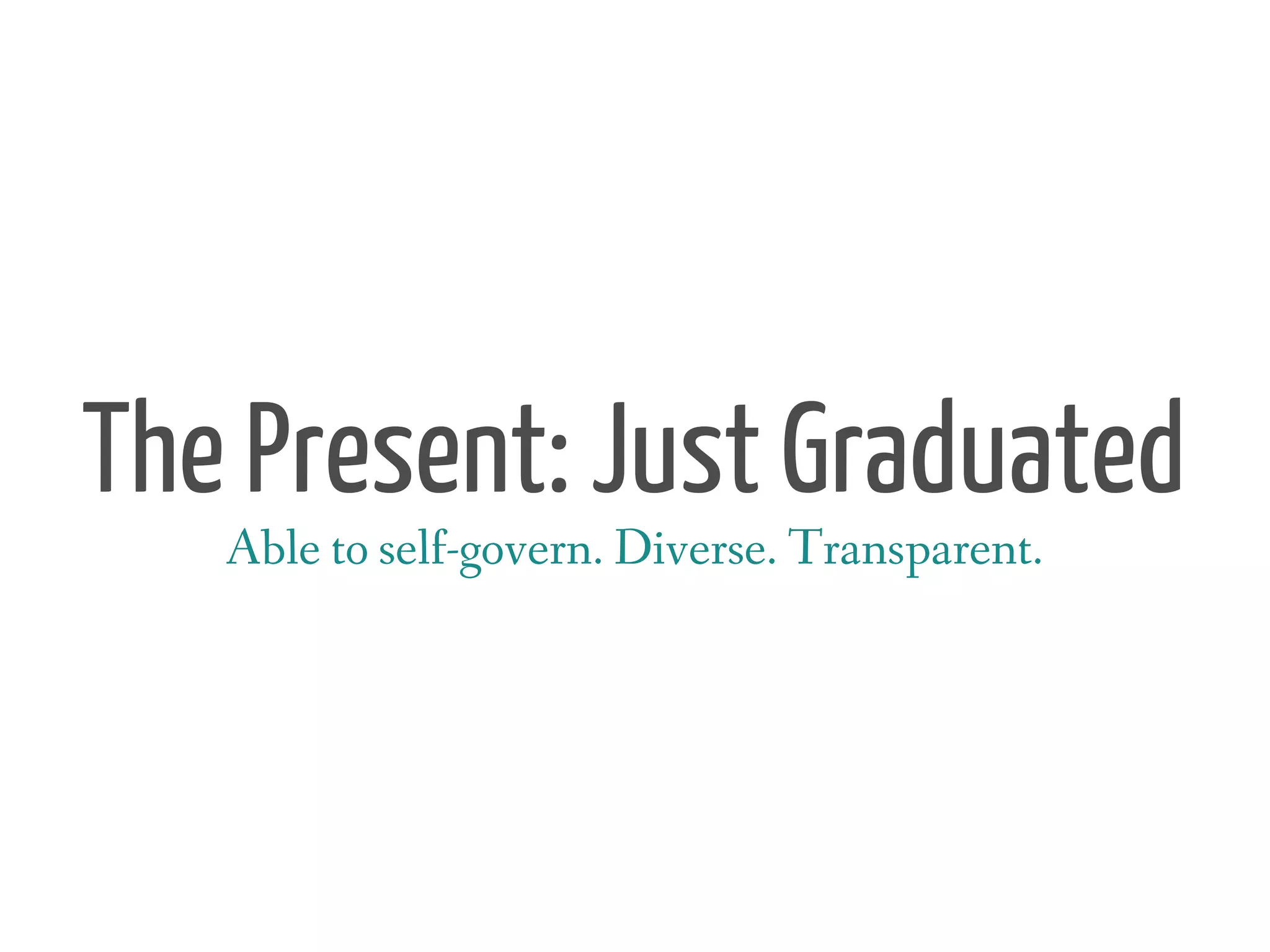 The Present: Just Graduated
   Able to self-govern. Diverse. Transparent.
 