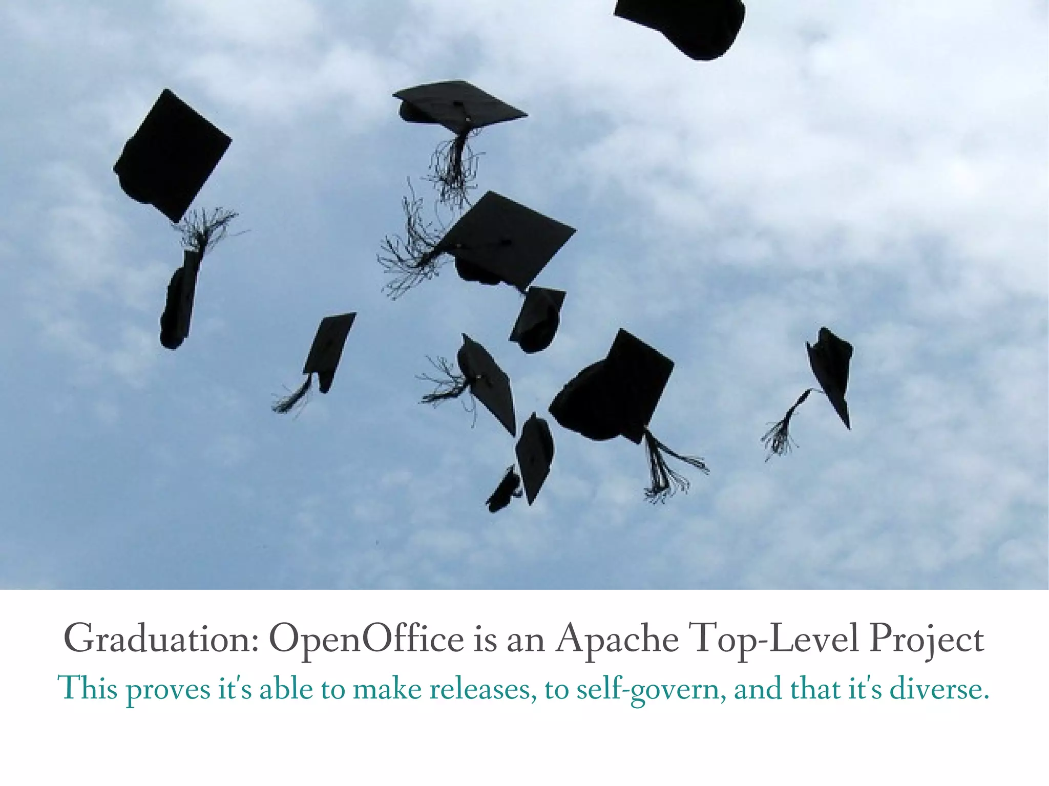 Graduation: OpenOffice is an Apache Top-Level Project
This proves it's able to make releases, to self-govern, and that it's diverse.
 