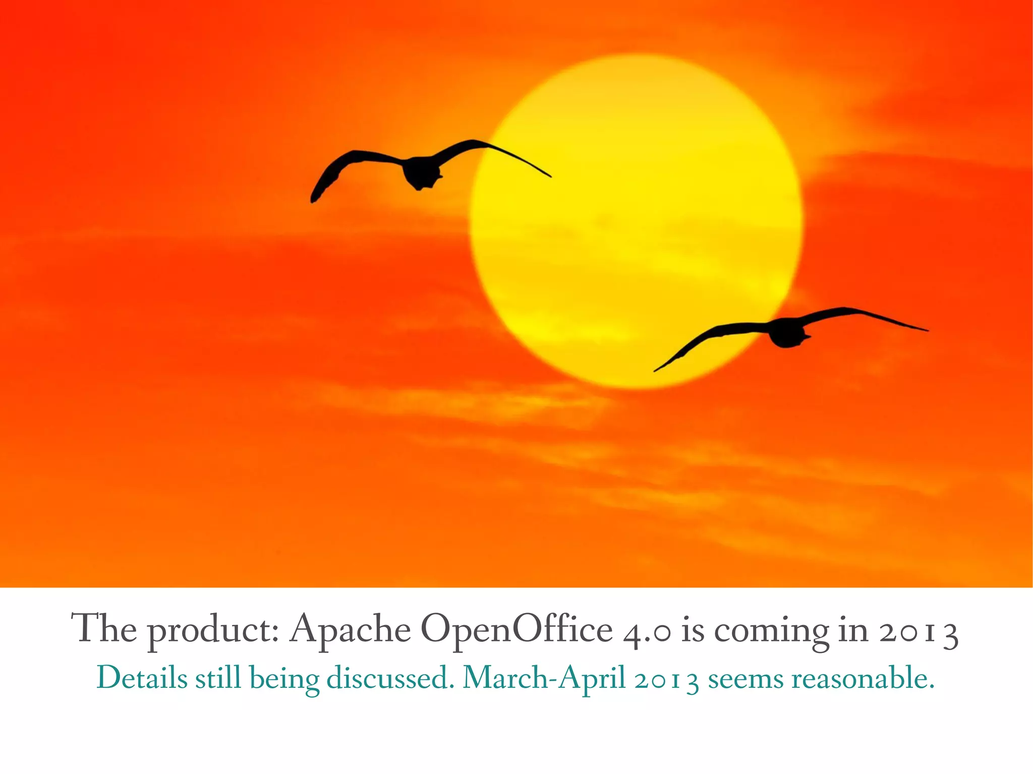 The product: Apache OpenOffice 4.0 is coming in 2013
 Details still being discussed. March-April 2013 seems reasonable.
 