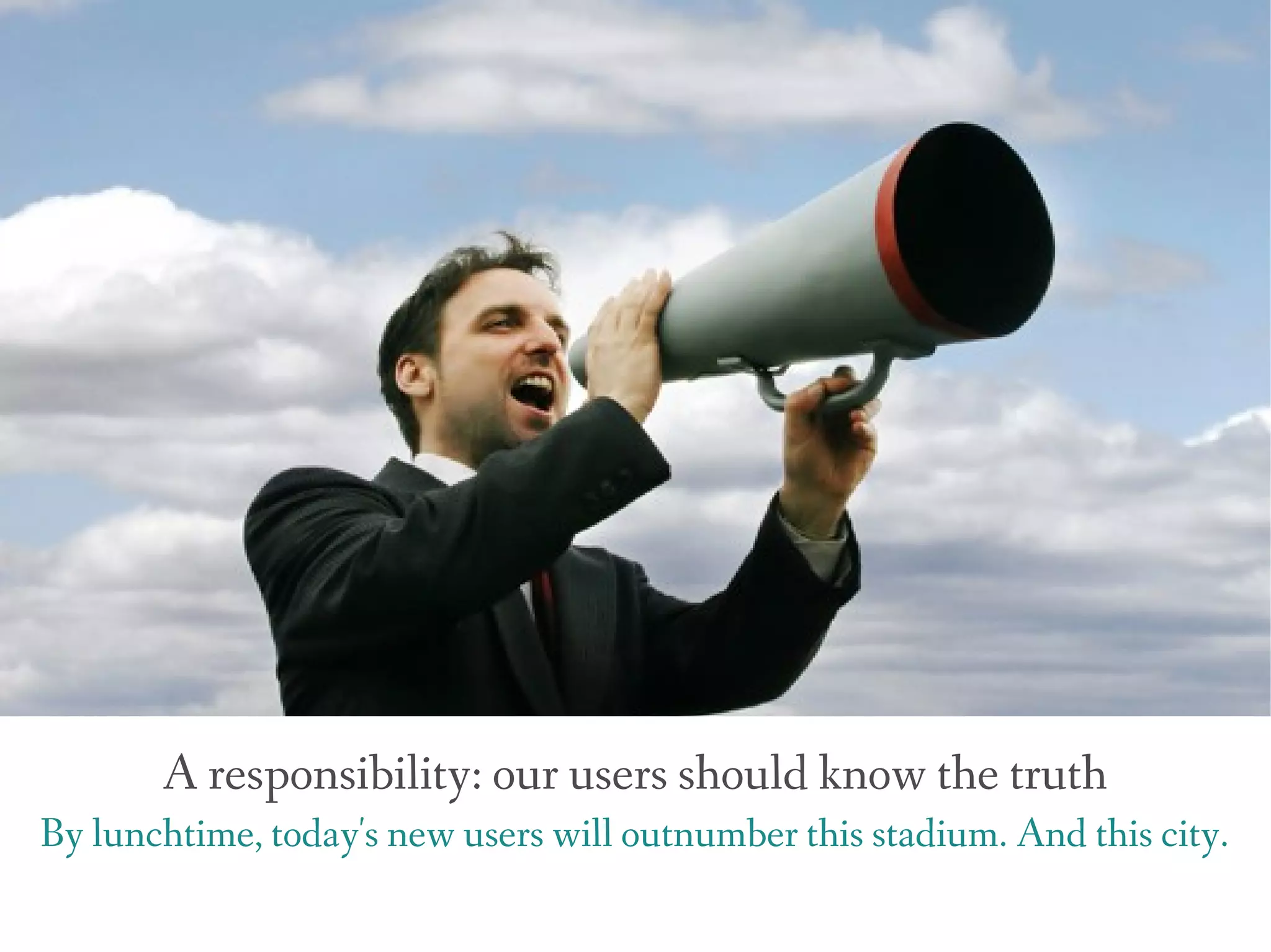 A responsibility: our users should know the truth
By lunchtime, today's new users will outnumber this stadium. And this city.
 