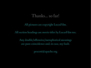 Thanks... so far!
        All pictures are copyright LucasFilm.

All section headings are movie titles by LucasFilm too.

    Any double/offensive/metaphorical meanings
     are pure coincidence and, in case, my fault.

                 pescetti@apache.org
 