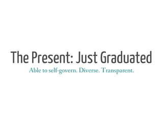 The Present: Just Graduated
   Able to self-govern. Diverse. Transparent.
 