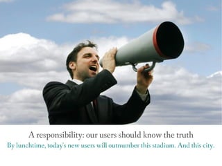 A responsibility: our users should know the truth
By lunchtime, today's new users will outnumber this stadium. And this city.
 