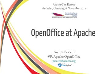 ApacheCon Europe
   Sinsheim, Germany, 6 November 2012




OpenOffice at Apache
           Andrea Pescetti
       VP, Apache OpenOffice
           pescetti@apache.org
 