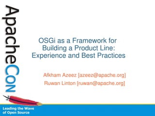 OSGi as a Framework for 
   Building a Product Line:
Experience and Best Practices

   Afkham Azeez [azeez@apache.org]
   Ruwan Linton [ruwan@apache.org]
 