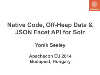 Native Code, Off-Heap Data & 
JSON Facet API for Solr 
Yonik Seeley 
Apachecon EU 2014 
Budapest, Hungary 
 
