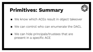 Primitives: Summary
▪ We know which ACEs result in object takeover
▪ We can control who can enumerate the DACL
▪ We can hide principals/trustees that are
present in a specific ACE
 