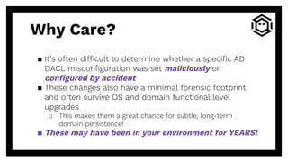Why Care?
▪ It’s often difficult to determine whether a specific AD
DACL misconfiguration was set maliciously or
configure...