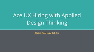 Ace UX Hiring with Applied
Design Thinking
Malini Rao, Ipswitch Inc
 