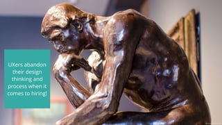 UXers abandon
their design
thinking and
process when it
comes to hiring!
Image Source: iamdjcruzcontrol.com
 