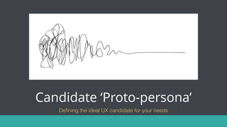Candidate ‘Proto-persona’
Deﬁning the ideal UX candidate for your needs
 