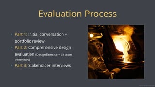 Evaluation Process
• Part 1: Initial conversation +
portfolio review
• Part 2: Comprehensive design
evaluation (Design Exercise + Ux team
interviews)
• Part 3: Stakeholder interviews
Image source: https://www.hcn.org/topics/nevada
 