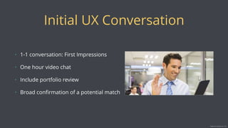 Initial UX Conversation
• 1-1 conversation: First Impressions
• One hour video chat
• Include portfolio review
• Broad conﬁrmation of a potential match
Image source: www.ehow.com › Tech
 