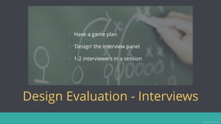 Design Evaluation - Interviews
• Have a game plan
• ‘Design’ the interview panel
• 1-2 interviewers in a session
Image source: homebrewacademy.com
 