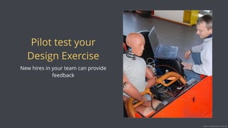 Pilot test your
Design Exercise
New hires in your team can provide
feedback
Image source: www.gmheng.com/service_coaster.php
 