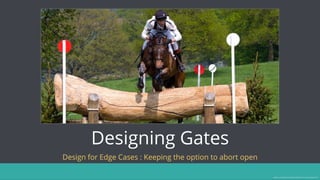 Designing Gates
Design for Edge Cases : Keeping the option to abort open
Image source: https://en.wikipedia.org/wiki/Cross-country_equestrianism
 