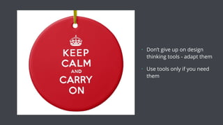• Don’t give up on design
thinking tools - adapt them
• Use tools only if you need
them
 
