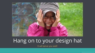 Hang on to your design hat
It will serve you well!
Image source: https://www.pinterest.com/pin/389842911470251407/
 