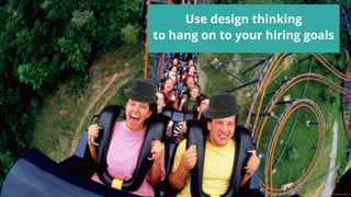 Use design thinking
to hang on to your hiring goals
Image source: amusementrides.org
 