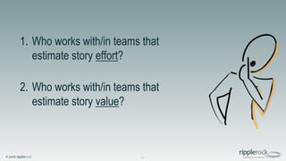 © 2016 ripplerock
1. Who works with/in teams that
estimate story effort?
2. Who works with/in teams that
estimate story value?
21
 