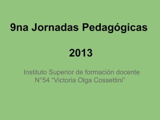 9na Jornadas Pedagógicas
2013
Instituto Superior de formación docente
N°54 “Victoria Olga Cossettini”
 