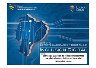 Nombre Expositor

Tema:

Estrategia y gestión de redes de telecentros 
para la inclusión y la innovación social 
Manuel Acevedo

 