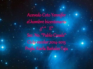 Acevedo Coto Yennifer 
el hombre bicentenario 
3° “ E” 
Sec. No. “Pablo Casals” 
Ciclo escolar 2014-2015 
Profa. Karla Bañales Teja 
 