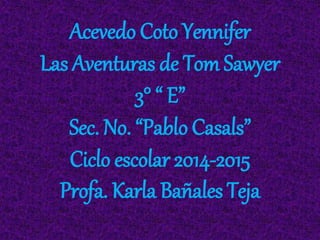 Acevedo Coto Yennifer 
Las Aventuras de Tom Sawyer 
3° “ E” 
Sec. No. “Pablo Casals” 
Ciclo escolar 2014-2015 
Profa. Karla Bañales Teja 
 