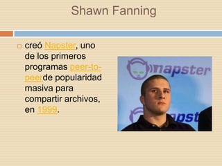 Shawn Fanning

   creó Napster, uno
    de los primeros
    programas peer-to-
    peerde popularidad
    masiva para
    compartir archivos,
    en 1999.
 